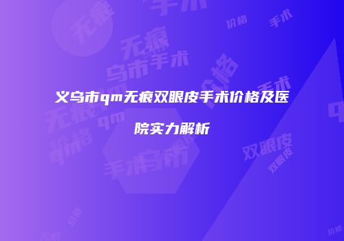 义乌市qm无痕双眼皮手术价格及医院实力解析