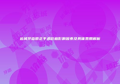 运城牙齿矫正手术价格影响因素及具体费用解析