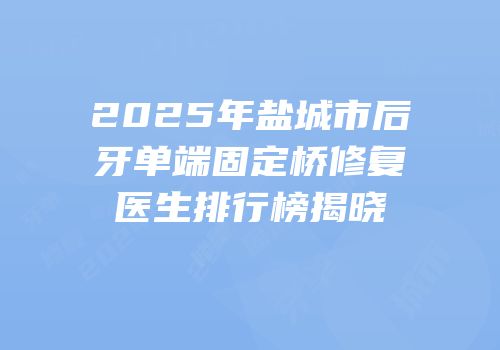2025年盐城市后牙单端固定桥修复医生排行榜揭晓