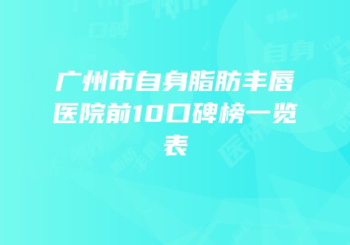 广州市自身脂肪丰唇医院前10口碑榜一览表
