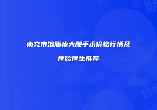 南充市溶脂瘦大腿手术价格行情及医院医生推荐