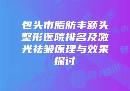 包头市脂肪丰额头整形医院排名及激光祛皱原理与效果探讨