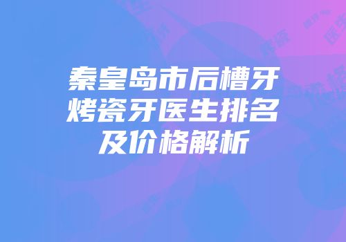 秦皇岛市后槽牙烤瓷牙医生排名及价格解析