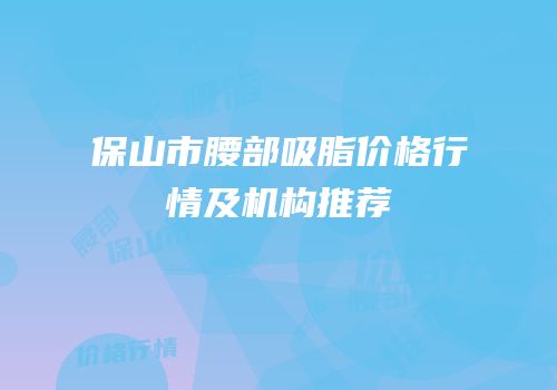 保山市腰部吸脂价格行情及机构推荐