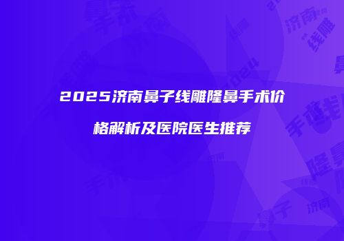 2025济南鼻子线雕隆鼻手术价格解析及医院医生推荐