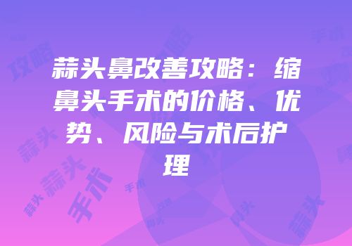 蒜头鼻改善攻略：缩鼻头手术的价格、优势、风险与术后护理