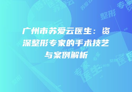 广州市苏爱云医生：资深整形专家的手术技艺与案例解析