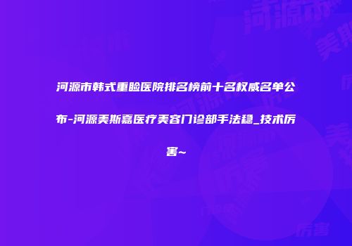 河源市韩式重睑医院排名榜前十名权威名单公布-河源美斯嘉医疗美容门诊部手法稳_技术厉害~