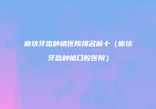 廊坊牙齿种植医院排名前十（廊坊牙齿种植口腔医院）