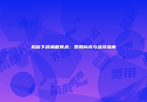 揭秘下颌角截骨术：费用构成与选择指南