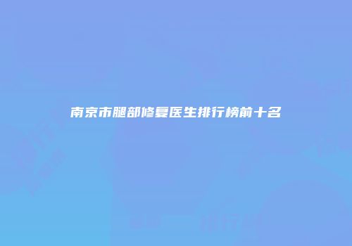 南京市腿部修复医生排行榜前十名