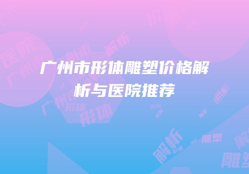 广州市形体雕塑价格解析与医院推荐
