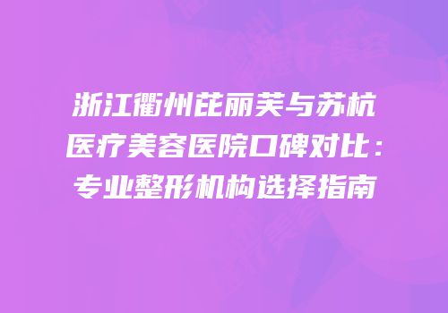 浙江衢州芘丽芙与苏杭医疗美容医院口碑对比：专业整形机构选择指南