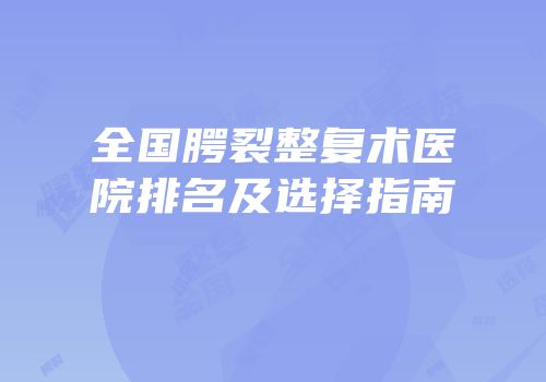 全国腭裂整复术医院排名及选择指南