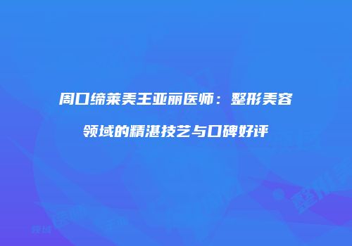 周口缔莱美王亚丽医师：整形美容领域的精湛技艺与口碑好评