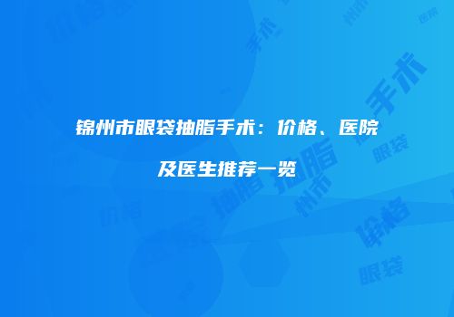 锦州市眼袋抽脂手术：价格、医院及医生推荐一览