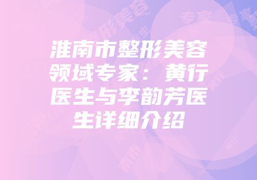 淮南市整形美容领域专家：黄行医生与李韵芳医生详细介绍