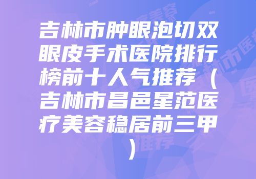 吉林市肿眼泡切双眼皮手术医院排行榜前十人气推荐（吉林市昌邑星范医疗美容稳居前三甲）