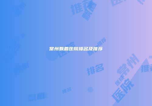 常州飘眉医院排名及推荐
