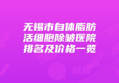 无锡市自体脂肪活细胞除皱医院排名及价格一览