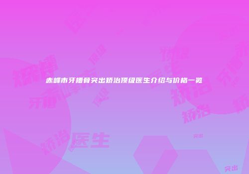 赤峰市牙槽骨突出矫治顶级医生介绍与价格一览