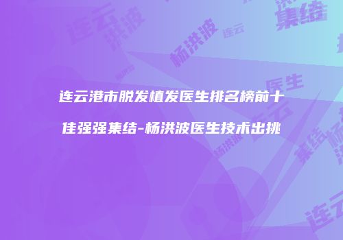 连云港市脱发植发医生排名榜前十佳强强集结-杨洪波医生技术出挑