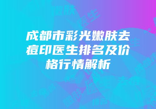 成都市彩光嫩肤去痘印医生排名及价格行情解析