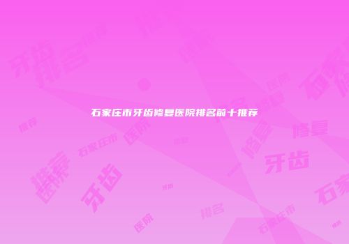 石家庄市牙齿修复医院排名前十推荐