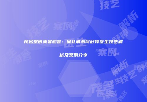 茂名整形美容翘楚：吴礼诚与何舒婷医生技艺解析及案例分享