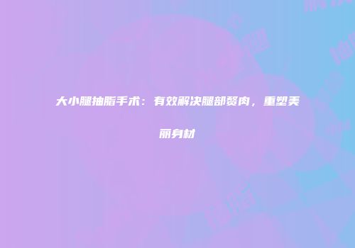 大小腿抽脂手术：有效解决腿部赘肉，重塑美丽身材