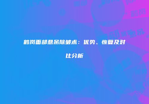 鹤岗面部悬吊除皱术：优势、恢复及对比分析