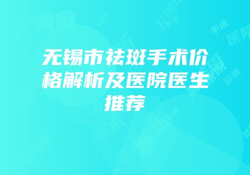 无锡市祛斑手术价格解析及医院医生推荐