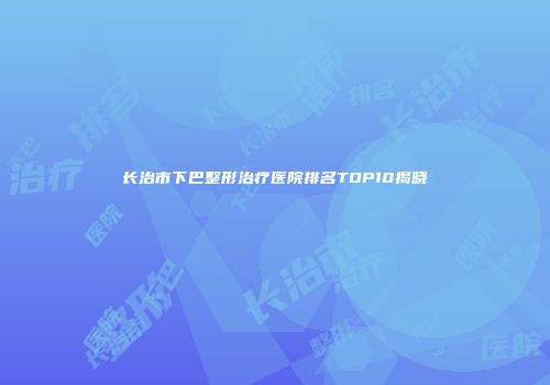 长治市下巴整形治疗医院排名TOP10揭晓