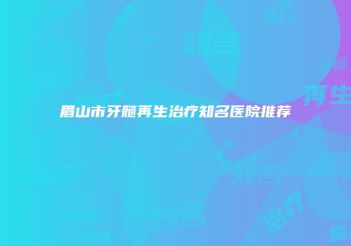 眉山市牙髓再生治疗知名医院推荐