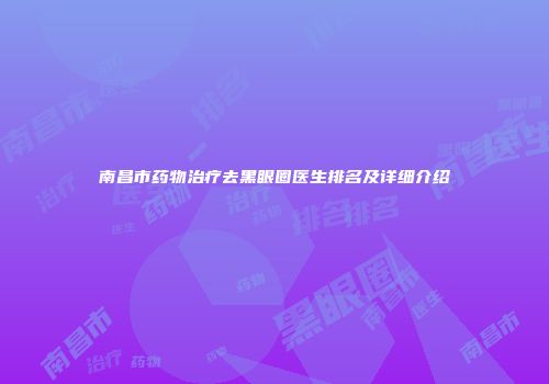 南昌市药物治疗去黑眼圈医生排名及详细介绍