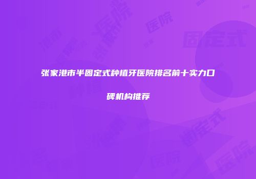 张家港市半固定式种植牙医院排名前十实力口碑机构推荐