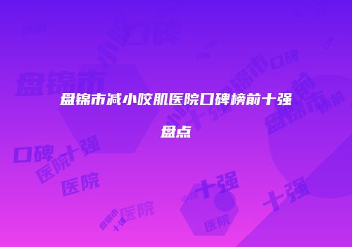 盘锦市减小咬肌医院口碑榜前十强盘点
