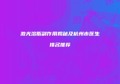 激光溶脂副作用揭秘及杭州市医生排名推荐