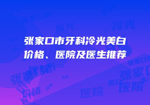 张家口市牙科冷光美白价格、医院及医生推荐