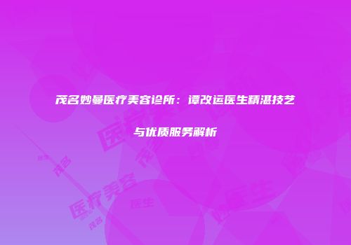 茂名妙曼医疗美容诊所：谭改运医生精湛技艺与优质服务解析