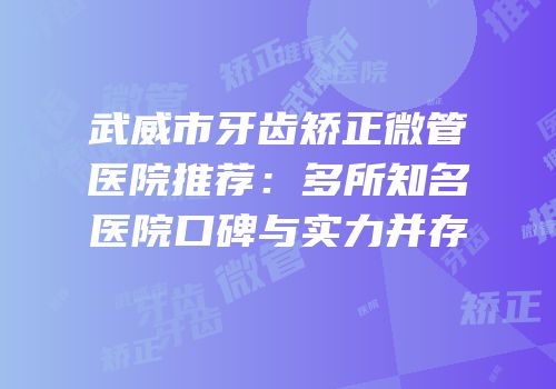 武威市牙齿矫正微管医院推荐：多所知名医院口碑与实力并存