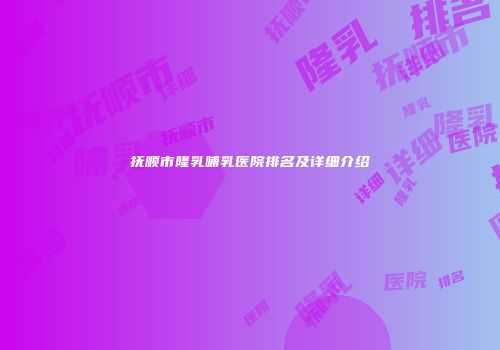 抚顺市隆乳哺乳医院排名及详细介绍