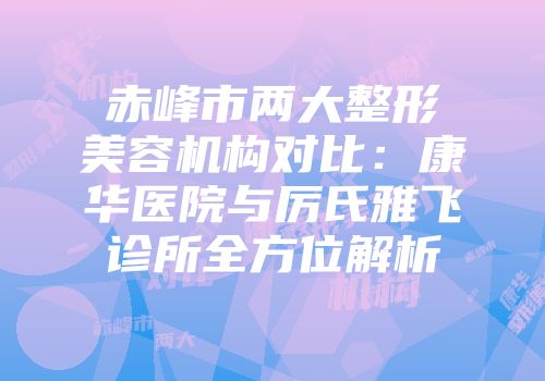 赤峰市两大整形美容机构对比：康华医院与厉氏雅飞诊所全方位解析