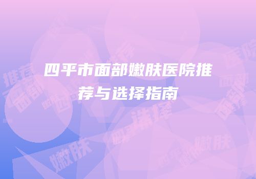 四平市面部嫩肤医院推荐与选择指南