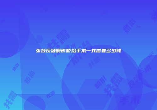 张掖反颌畸形矫治手术一共需要多少钱