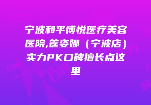 宁波和平博悦医疗美容医院,莲姿娜（宁波店）实力PK口碑擅长点这里