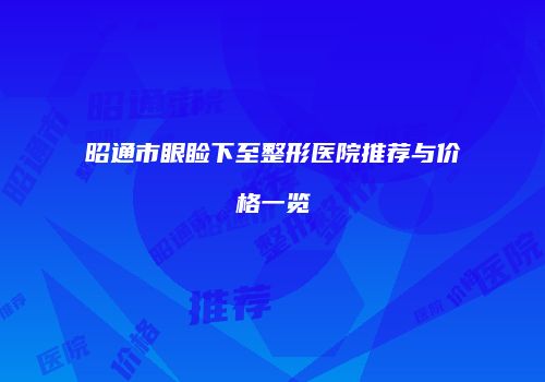 昭通市眼睑下至整形医院推荐与价格一览