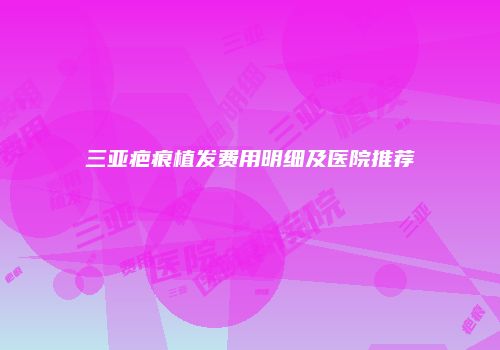 三亚疤痕植发费用明细及医院推荐