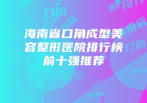 海南省口角成型美容整形医院排行榜前十强推荐