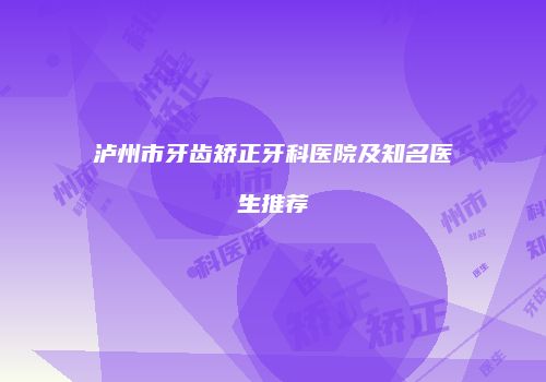 泸州市牙齿矫正牙科医院及知名医生推荐